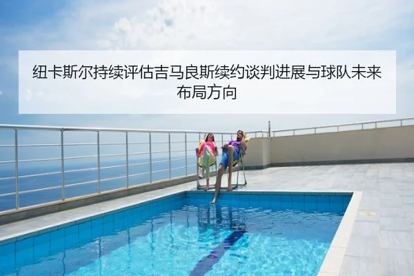 纽卡斯尔持续评估吉马良斯续约谈判进展与球队未来布局方向