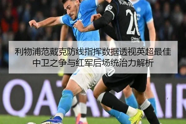 利物浦范戴克防线指挥数据透视英超最佳中卫之争与红军后场统治力解析