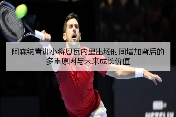 阿森纳青训小将恩瓦内里出场时间增加背后的多重原因与未来成长价值
