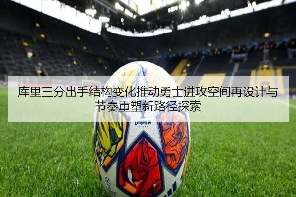 库里三分出手结构变化推动勇士进攻空间再设计与节奏重塑新路径探索