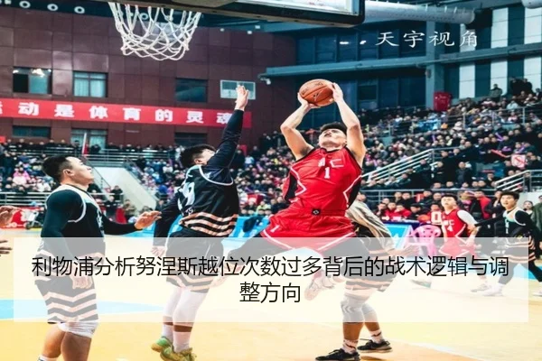 利物浦分析努涅斯越位次数过多背后的战术逻辑与调整方向