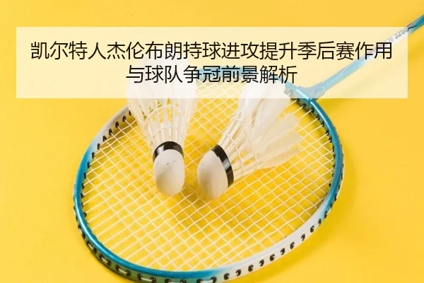 凯尔特人杰伦布朗持球进攻提升季后赛作用与球队争冠前景解析