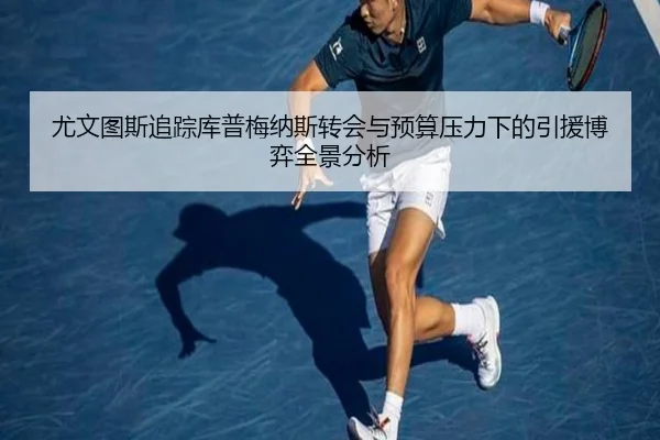 尤文图斯追踪库普梅纳斯转会与预算压力下的引援博弈全景分析
