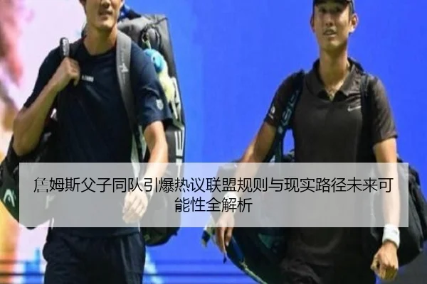 詹姆斯父子同队引爆热议联盟规则与现实路径未来可能性全解析