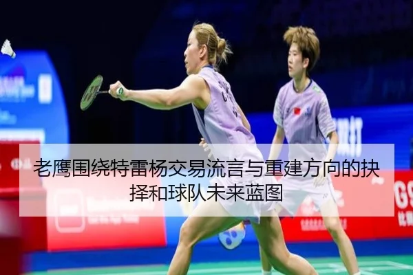 老鹰围绕特雷杨交易流言与重建方向的抉择和球队未来蓝图
