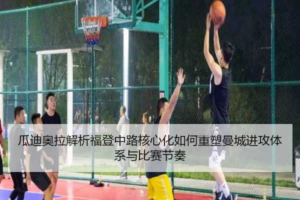 瓜迪奥拉解析福登中路核心化如何重塑曼城进攻体系与比赛节奏