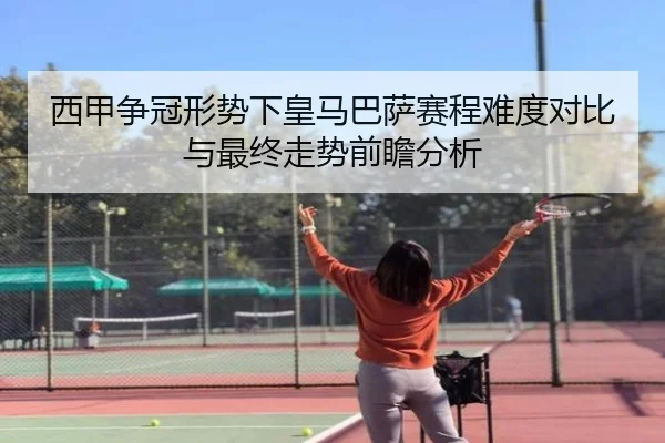 西甲争冠形势下皇马巴萨赛程难度对比与最终走势前瞻分析