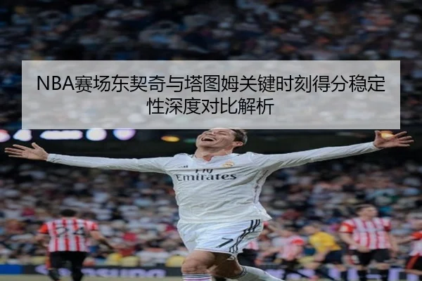 NBA赛场东契奇与塔图姆关键时刻得分稳定性深度对比解析