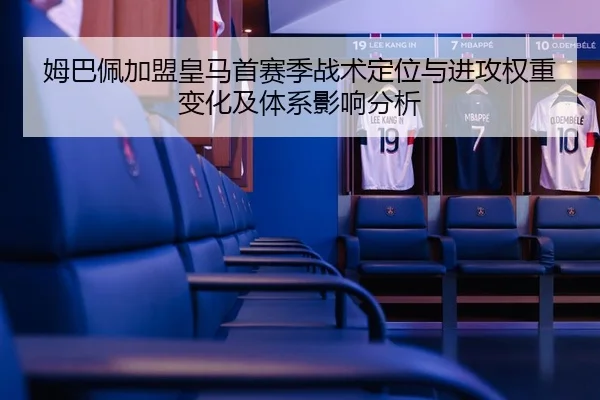 姆巴佩加盟皇马首赛季战术定位与进攻权重变化及体系影响分析
