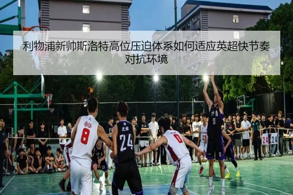利物浦新帅斯洛特高位压迫体系如何适应英超快节奏对抗环境