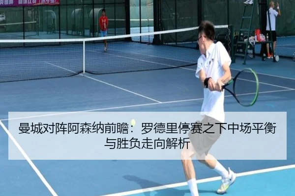 曼城对阵阿森纳前瞻：罗德里停赛之下中场平衡与胜负走向解析