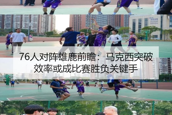 76人对阵雄鹿前瞻：马克西突破效率或成比赛胜负关键手