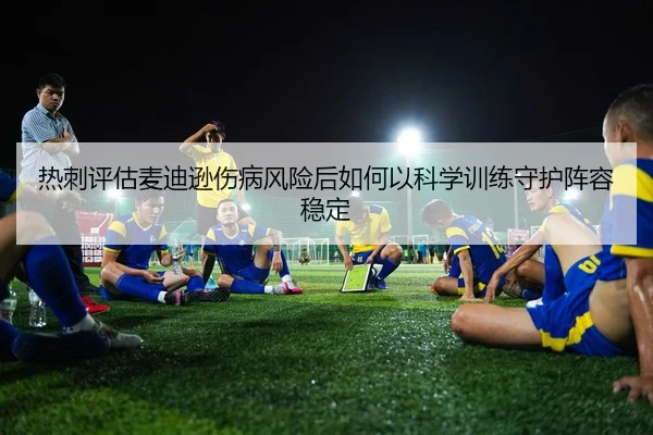 热刺评估麦迪逊伤病风险后如何以科学训练守护阵容稳定