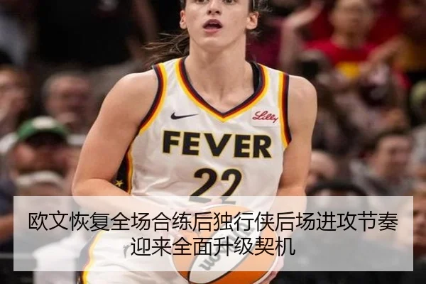 欧文恢复全场合练后独行侠后场进攻节奏迎来全面升级契机